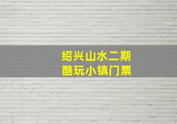 绍兴山水二期 酷玩小镇门票